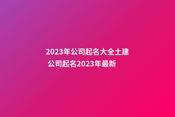 2023年公司起名大全土建 公司起名2023年最新-第1張-公司起名-玄機(jī)派